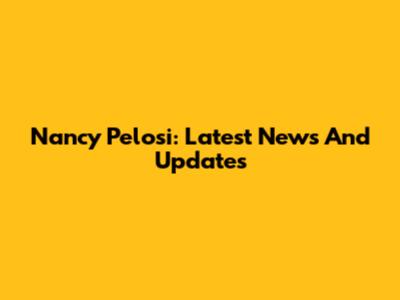 Nancy Pelosi: Latest News And Updates