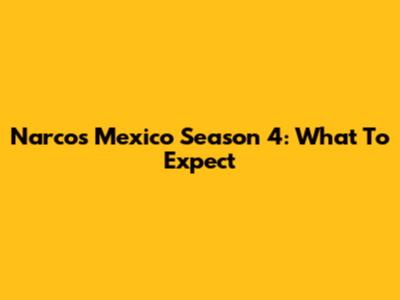 Narcos Mexico Season 4: What To Expect