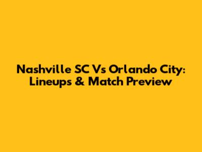 Nashville SC Vs Orlando City: Lineups & Match Preview