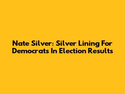 Nate Silver: Silver Lining For Democrats In Election Results