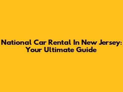 National Car Rental In New Jersey: Your Ultimate Guide