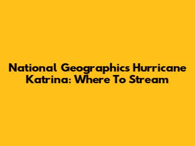 National Geographic's Hurricane Katrina: Where To Stream