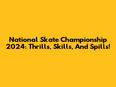 National Skate Championship 2024: Thrills, Skills, And Spills!