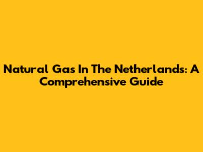 Natural Gas In The Netherlands: A Comprehensive Guide
