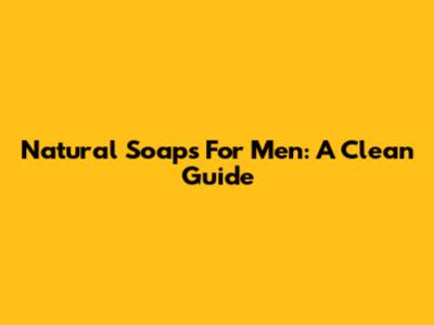 Natural Soaps For Men: A Clean Guide
