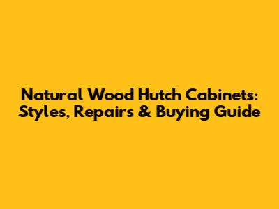 Natural Wood Hutch Cabinets: Styles, Repairs & Buying Guide