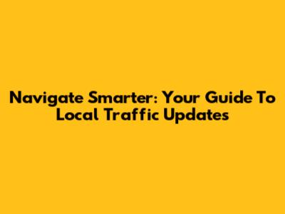 Navigate Smarter: Your Guide To Local Traffic Updates