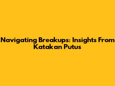 Navigating Breakups: Insights From 'Katakan Putus'