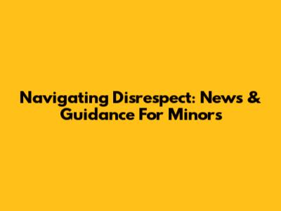 Navigating Disrespect: News & Guidance For Minors