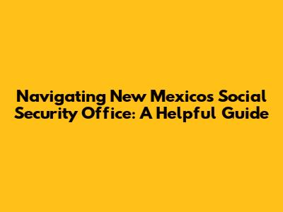 Navigating New Mexico's Social Security Office: A Helpful Guide