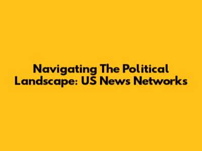 Navigating The Political Landscape: US News Networks