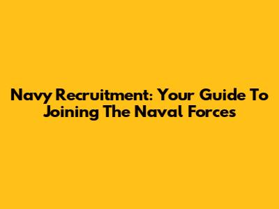Navy Recruitment: Your Guide To Joining The Naval Forces