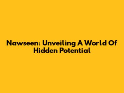 Nawseen: Unveiling A World Of Hidden Potential