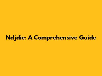Ndjdie: A Comprehensive Guide
