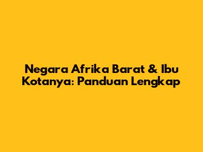 Negara Afrika Barat & Ibu Kotanya: Panduan Lengkap