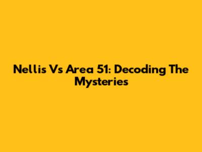 Nellis Vs Area 51: Decoding The Mysteries
