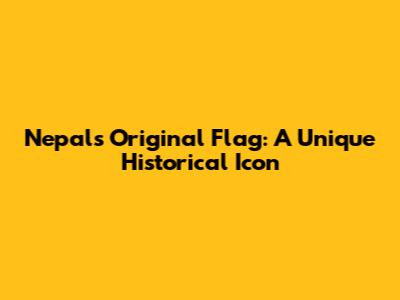 Nepal's Original Flag: A Unique Historical Icon