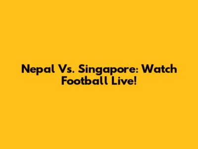 Nepal Vs. Singapore: Watch Football Live!
