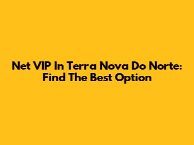 Net VIP In Terra Nova Do Norte: Find The Best Option