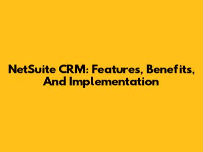 NetSuite CRM: Features, Benefits, And Implementation