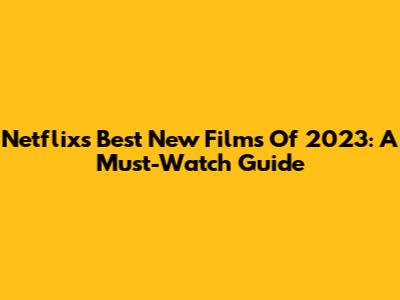 Netflix's Best New Films Of 2023: A Must-Watch Guide