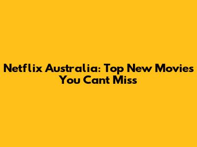 Netflix Australia: Top New Movies You Can't Miss
