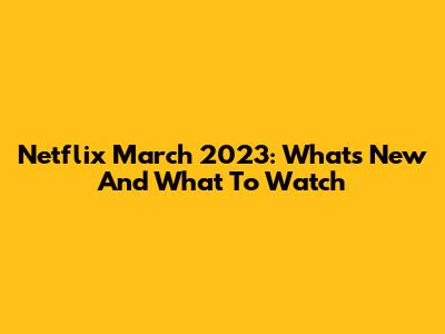 Netflix March 2023: What's New And What To Watch