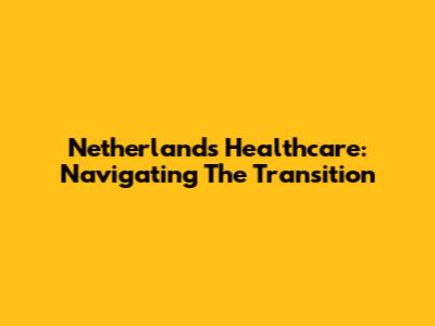 Netherlands Healthcare: Navigating The Transition