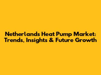 Netherlands Heat Pump Market: Trends, Insights & Future Growth