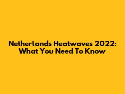 Netherlands Heatwaves 2022: What You Need To Know