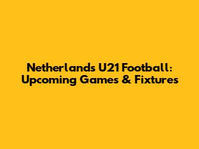 Netherlands U21 Football: Upcoming Games & Fixtures