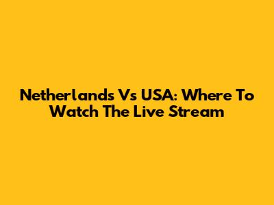 Netherlands Vs USA: Where To Watch The Live Stream