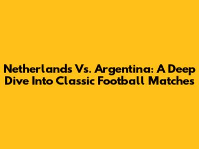 Netherlands Vs. Argentina: A Deep Dive Into Classic Football Matches