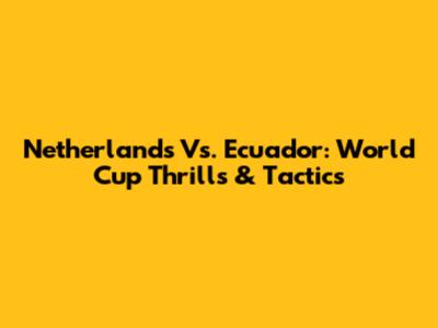 Netherlands Vs. Ecuador: World Cup Thrills & Tactics