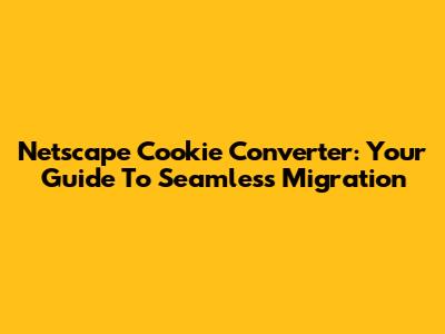 Netscape Cookie Converter: Your Guide To Seamless Migration