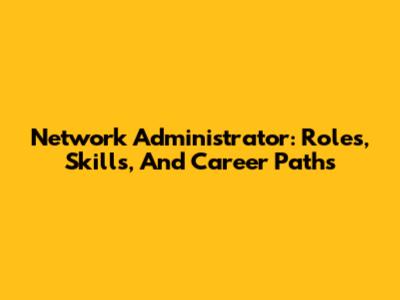 Network Administrator: Roles, Skills, And Career Paths