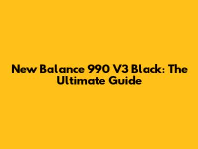 New Balance 990 V3 Black: The Ultimate Guide