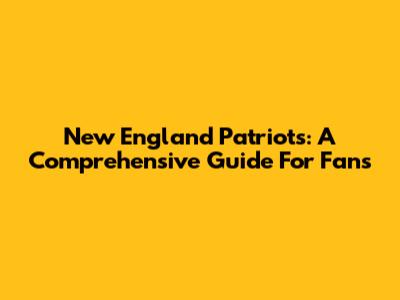 New England Patriots: A Comprehensive Guide For Fans