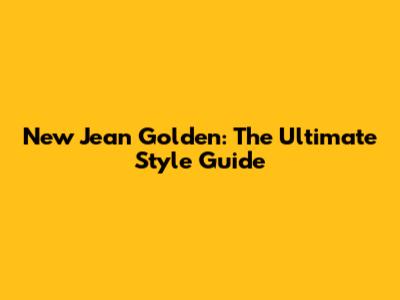 New Jean Golden: The Ultimate Style Guide