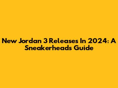 New Jordan 3 Releases In 2024: A Sneakerhead's Guide