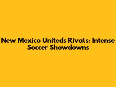 New Mexico United's Rivals: Intense Soccer Showdowns