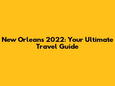 New Orleans 2022: Your Ultimate Travel Guide
