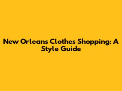 New Orleans Clothes Shopping: A Style Guide
