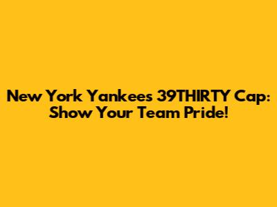 New York Yankees 39THIRTY Cap: Show Your Team Pride!