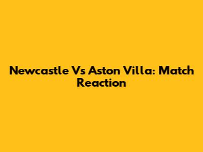 Newcastle Vs Aston Villa: Match Reaction