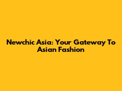 Newchic Asia: Your Gateway To Asian Fashion