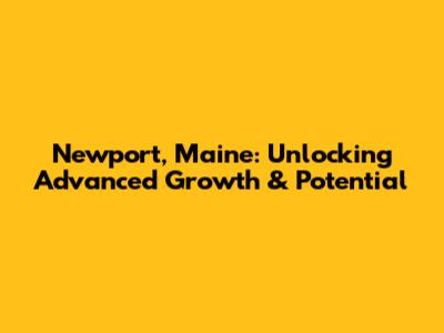 Newport, Maine: Unlocking Advanced Growth & Potential