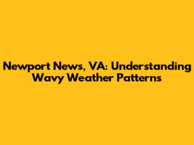 Newport News, VA: Understanding Wavy Weather Patterns