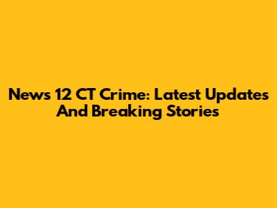 News 12 CT Crime: Latest Updates And Breaking Stories