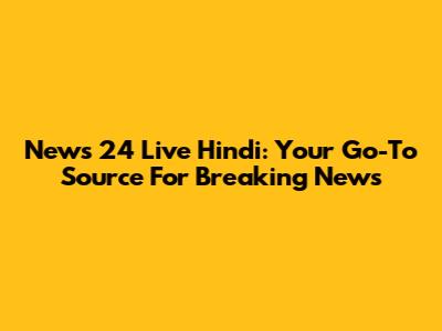 News 24 Live Hindi: Your Go-To Source For Breaking News